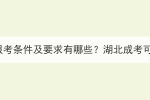 湖北成考專科報考條件及要求有哪些？湖北成考可以專升本嗎？